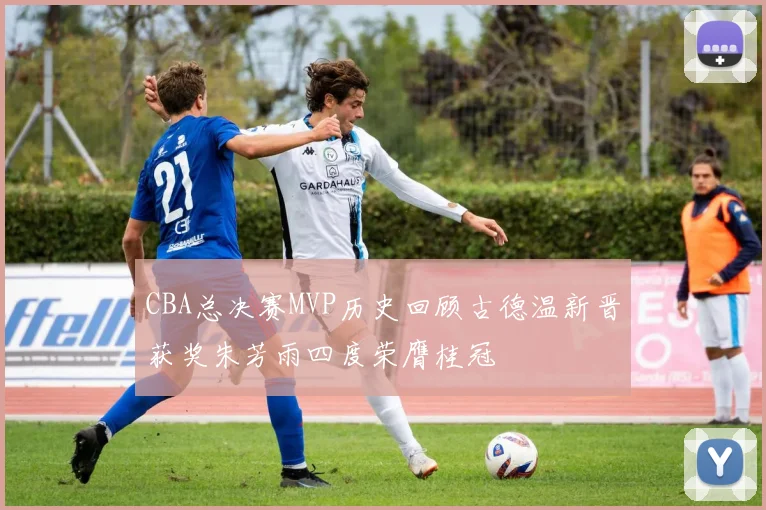 CBA总决赛MVP历史回顾古德温新晋获奖朱芳雨四度荣膺桂冠