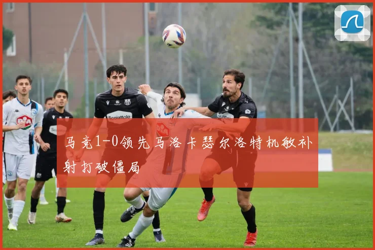 马竞1-0领先马洛卡瑟尔洛特机敏补射打破僵局