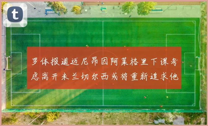 罗体报道迈尼昂因阿莱格里下课考虑离开米兰切尔西或将重新追求他