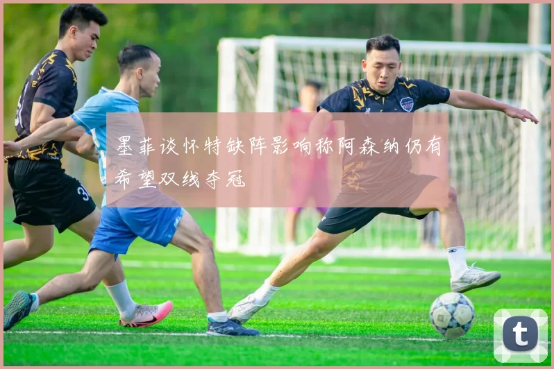 墨菲谈怀特缺阵影响称阿森纳仍有希望双线夺冠