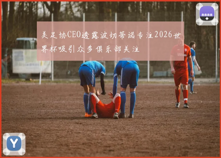 美足协CEO透露波切蒂诺专注2026世界杯吸引众多俱乐部关注
