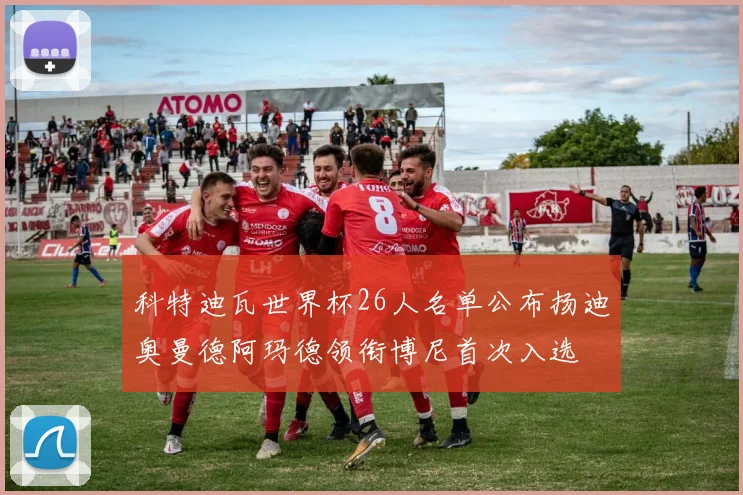 科特迪瓦世界杯26人名单公布扬迪奥曼德阿玛德领衔博尼首次入选